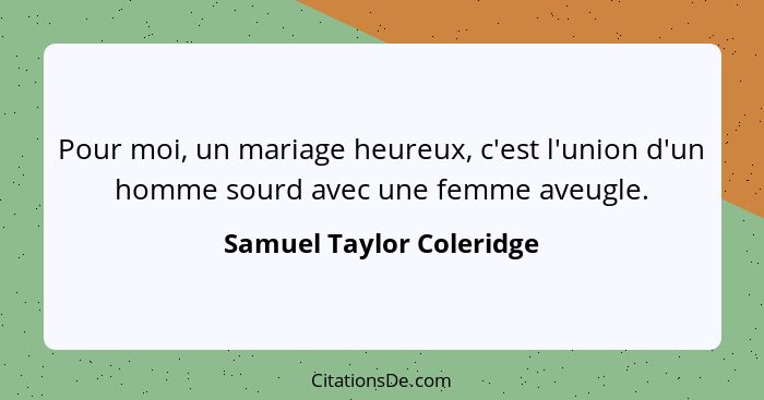 Pour moi, un mariage heureux, c'est l'union d'un homme sourd avec une femme aveugle.... - Samuel Taylor Coleridge