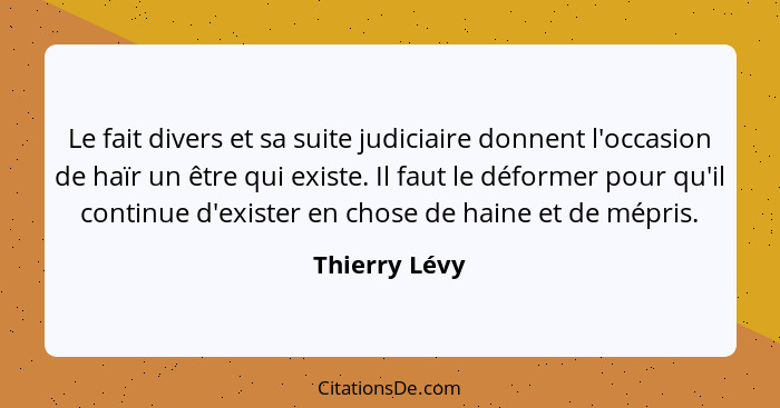 Le fait divers et sa suite judiciaire donnent l'occasion de haïr un être qui existe. Il faut le déformer pour qu'il continue d'exister... - Thierry Lévy