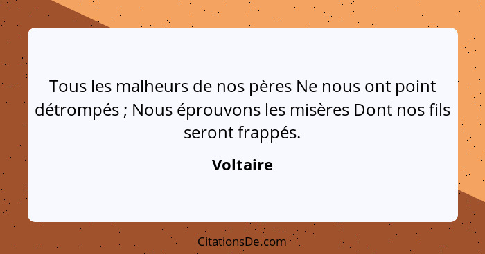 Tous les malheurs de nos pères Ne nous ont point détrompés ; Nous éprouvons les misères Dont nos fils seront frappés.... - Voltaire