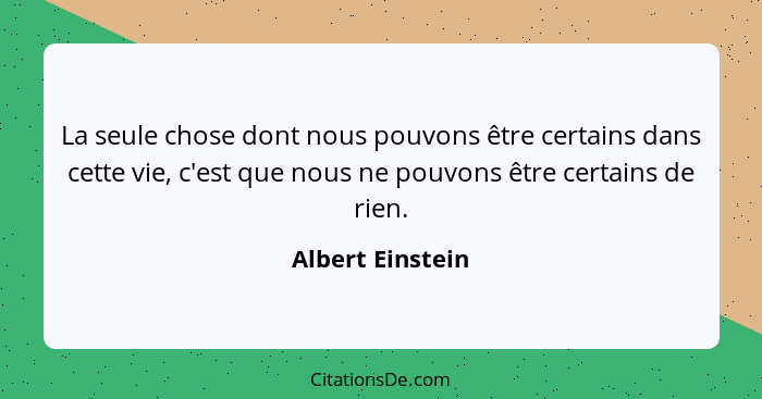 La seule chose dont nous pouvons être certains dans cette vie, c'est que nous ne pouvons être certains de rien.... - Albert Einstein