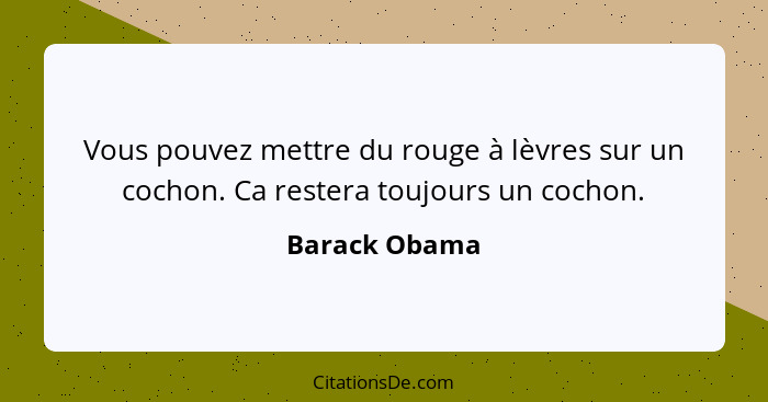 Vous pouvez mettre du rouge à lèvres sur un cochon. Ca restera toujours un cochon.... - Barack Obama