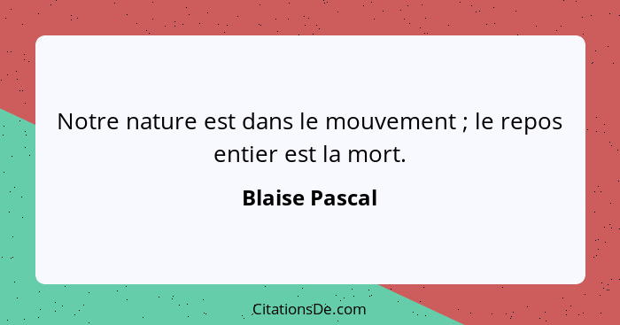 Notre nature est dans le mouvement ; le repos entier est la mort.... - Blaise Pascal