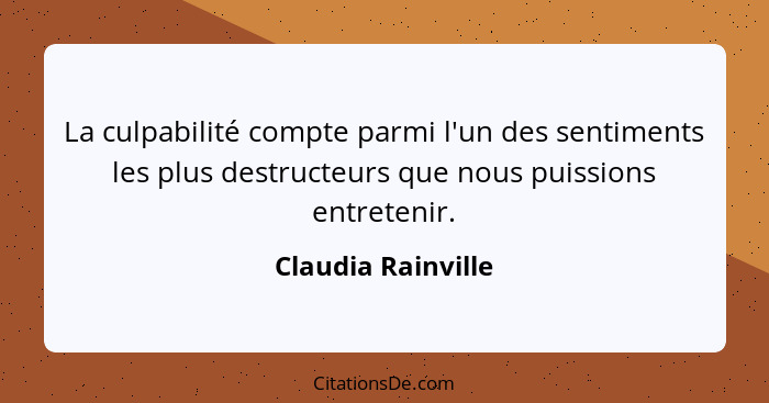 La culpabilité compte parmi l'un des sentiments les plus destructeurs que nous puissions entretenir.... - Claudia Rainville