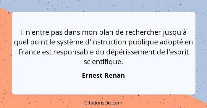 Il n'entre pas dans mon plan de rechercher jusqu'à quel point le système d'instruction publique adopté en France est responsable du dép... - Ernest Renan