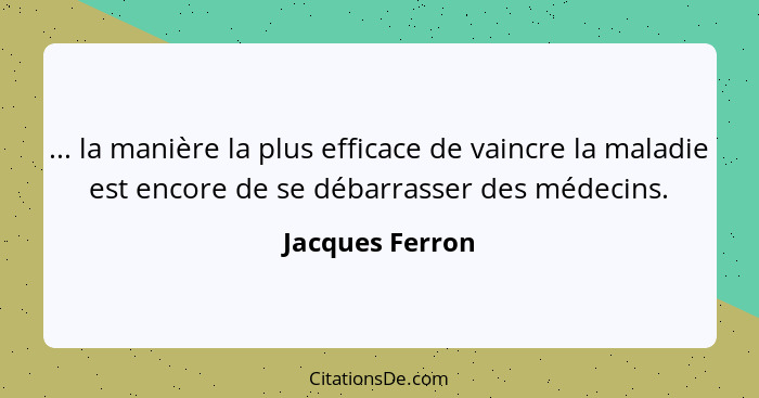 ... la manière la plus efficace de vaincre la maladie est encore de se débarrasser des médecins.... - Jacques Ferron