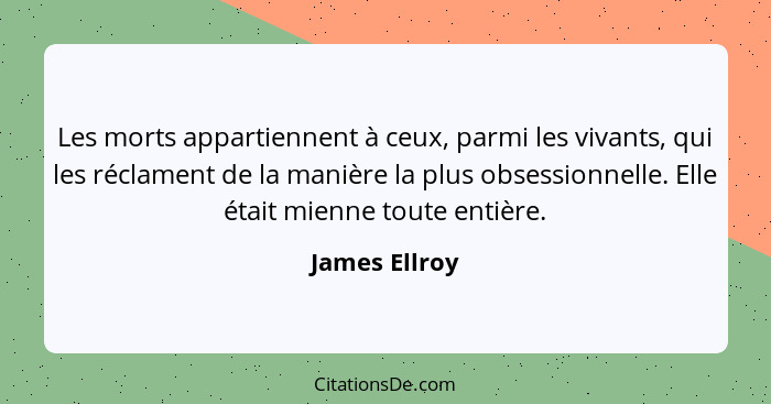 Les morts appartiennent à ceux, parmi les vivants, qui les réclament de la manière la plus obsessionnelle. Elle était mienne toute enti... - James Ellroy