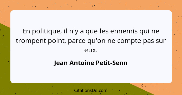 En politique, il n'y a que les ennemis qui ne trompent point, parce qu'on ne compte pas sur eux.... - Jean Antoine Petit-Senn