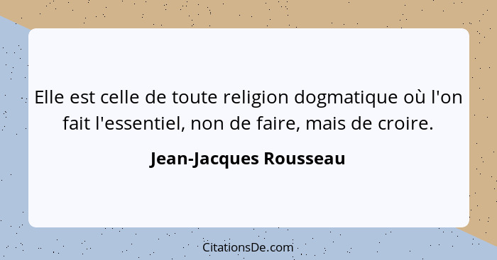 Elle est celle de toute religion dogmatique où l'on fait l'essentiel, non de faire, mais de croire.... - Jean-Jacques Rousseau