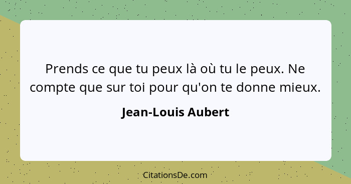 Prends ce que tu peux là où tu le peux. Ne compte que sur toi pour qu'on te donne mieux.... - Jean-Louis Aubert