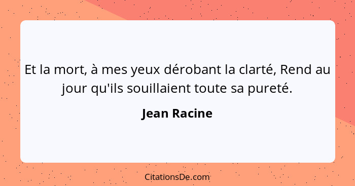 Et la mort, à mes yeux dérobant la clarté, Rend au jour qu'ils souillaient toute sa pureté.... - Jean Racine
