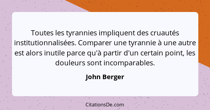 Toutes les tyrannies impliquent des cruautés institutionnalisées. Comparer une tyrannie à une autre est alors inutile parce qu'à partir... - John Berger