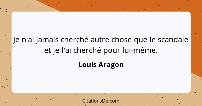 Je n'ai jamais cherché autre chose que le scandale et je l'ai cherché pour lui-même.... - Louis Aragon