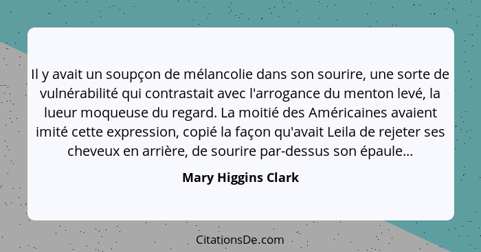 Il y avait un soupçon de mélancolie dans son sourire, une sorte de vulnérabilité qui contrastait avec l'arrogance du menton levé,... - Mary Higgins Clark