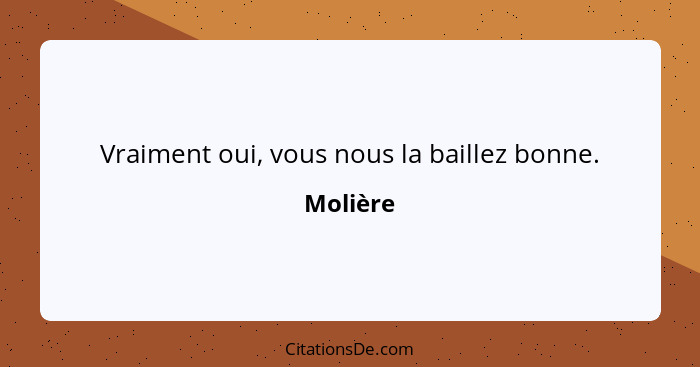 Vraiment oui, vous nous la baillez bonne.... - Molière