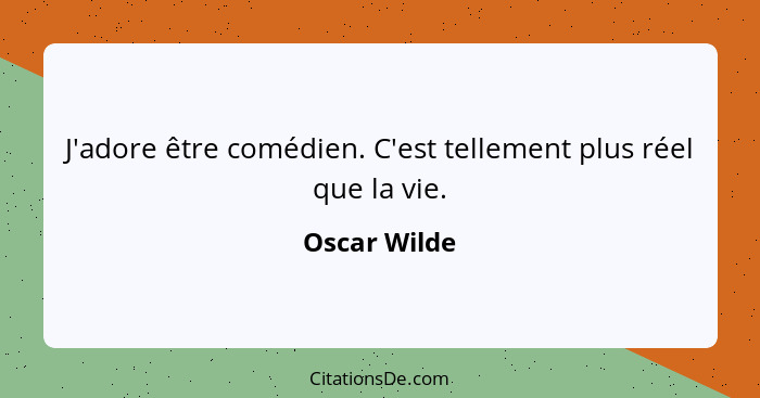 J'adore être comédien. C'est tellement plus réel que la vie.... - Oscar Wilde
