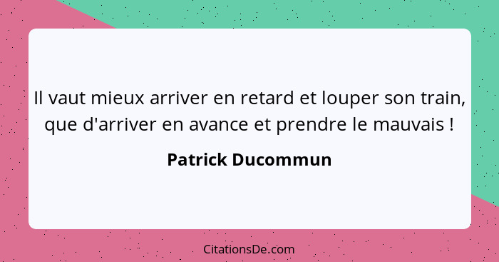 Il vaut mieux arriver en retard et louper son train, que d'arriver en avance et prendre le mauvais !... - Patrick Ducommun