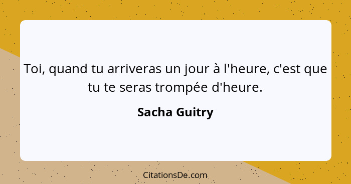 Toi, quand tu arriveras un jour à l'heure, c'est que tu te seras trompée d'heure.... - Sacha Guitry