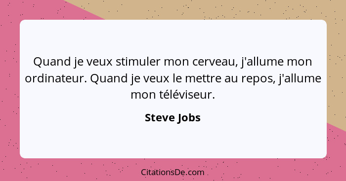 Quand je veux stimuler mon cerveau, j'allume mon ordinateur. Quand je veux le mettre au repos, j'allume mon téléviseur.... - Steve Jobs