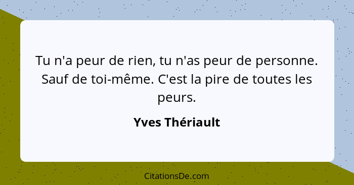 Tu n'a peur de rien, tu n'as peur de personne. Sauf de toi-même. C'est la pire de toutes les peurs.... - Yves Thériault