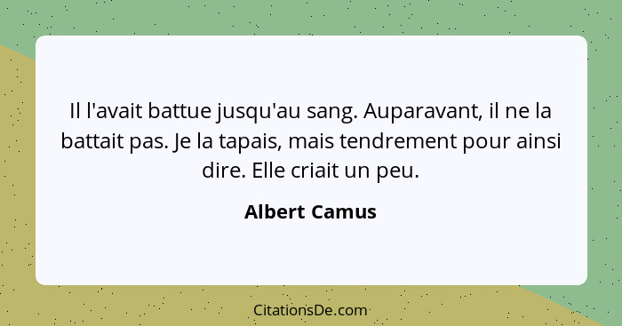 Il l'avait battue jusqu'au sang. Auparavant, il ne la battait pas. Je la tapais, mais tendrement pour ainsi dire. Elle criait un peu.... - Albert Camus