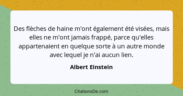 Des flèches de haine m'ont également été visées, mais elles ne m'ont jamais frappé, parce qu'elles appartenaient en quelque sorte à... - Albert Einstein