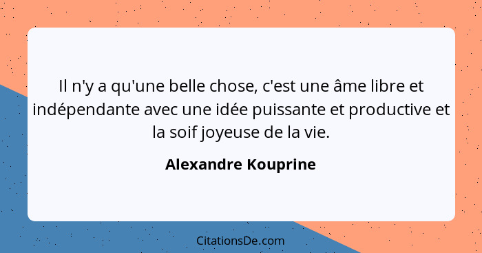 Il n'y a qu'une belle chose, c'est une âme libre et indépendante avec une idée puissante et productive et la soif joyeuse de la v... - Alexandre Kouprine