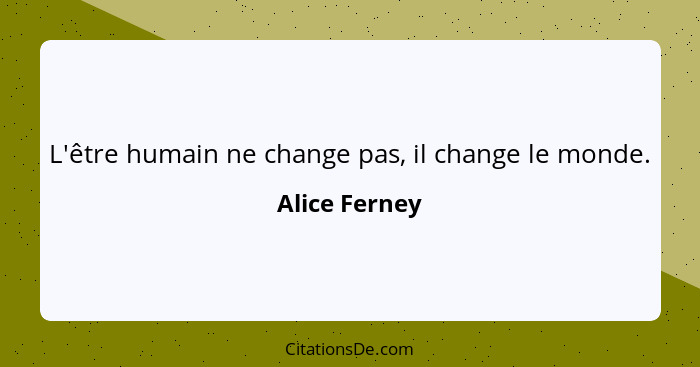 L'être humain ne change pas, il change le monde.... - Alice Ferney