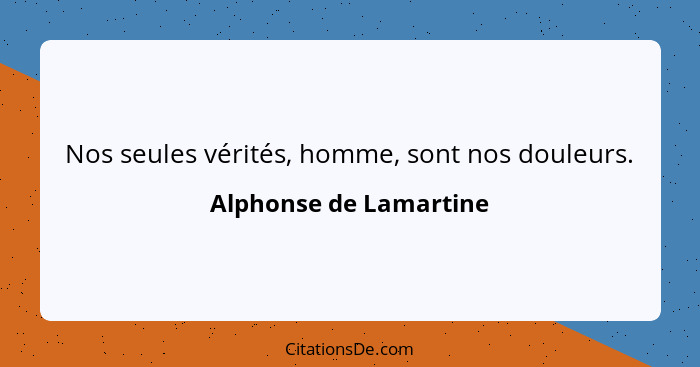 Nos seules vérités, homme, sont nos douleurs.... - Alphonse de Lamartine