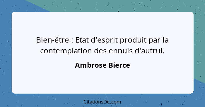 Bien-être : Etat d'esprit produit par la contemplation des ennuis d'autrui.... - Ambrose Bierce