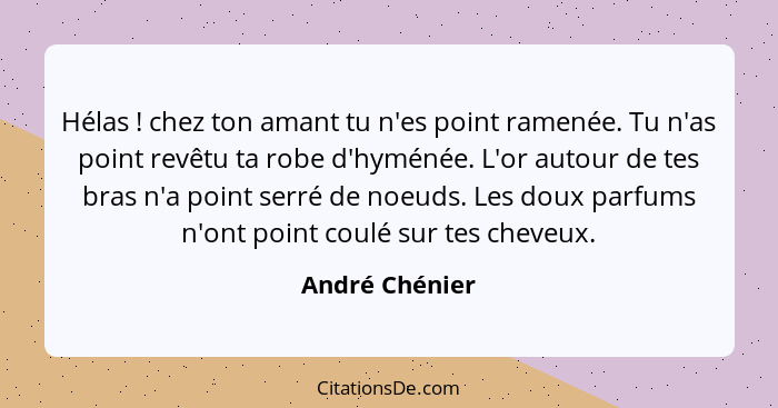 Hélas ! chez ton amant tu n'es point ramenée. Tu n'as point revêtu ta robe d'hyménée. L'or autour de tes bras n'a point serré de... - André Chénier