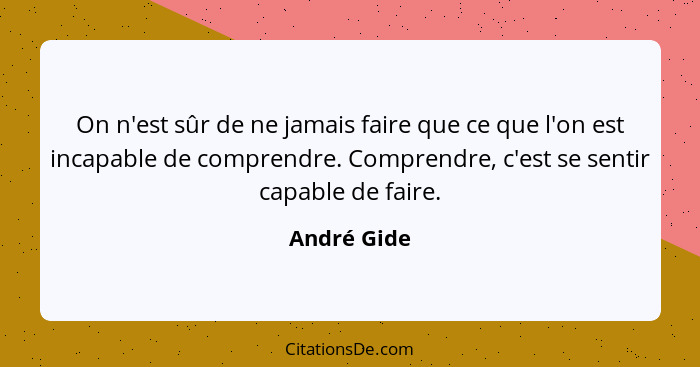 On n'est sûr de ne jamais faire que ce que l'on est incapable de comprendre. Comprendre, c'est se sentir capable de faire.... - André Gide