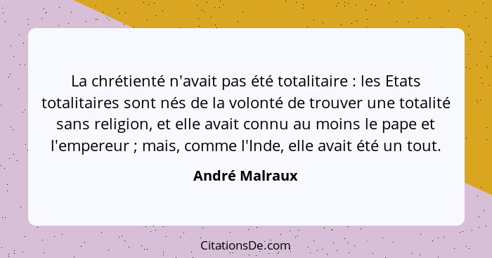 La chrétienté n'avait pas été totalitaire : les Etats totalitaires sont nés de la volonté de trouver une totalité sans religion,... - André Malraux