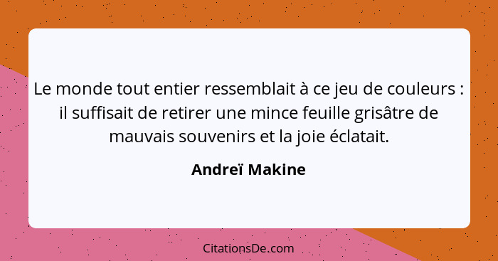 Le monde tout entier ressemblait à ce jeu de couleurs : il suffisait de retirer une mince feuille grisâtre de mauvais souvenirs e... - Andreï Makine