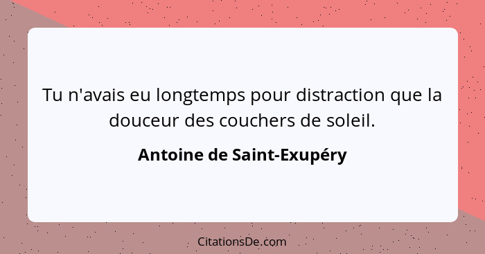 Tu n'avais eu longtemps pour distraction que la douceur des couchers de soleil.... - Antoine de Saint-Exupéry