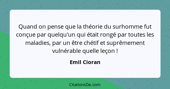 Quand on pense que la théorie du surhomme fut conçue par quelqu'un qui était rongé par toutes les maladies, par un être chétif et suprêm... - Emil Cioran