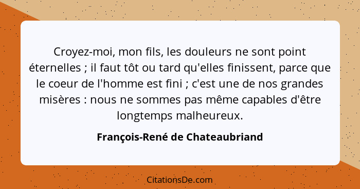 Croyez-moi, mon fils, les douleurs ne sont point éternelles ; il faut tôt ou tard qu'elles finissent, parce que... - François-René de Chateaubriand