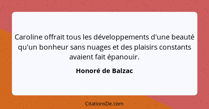 Caroline offrait tous les développements d'une beauté qu'un bonheur sans nuages et des plaisirs constants avaient fait épanouir.... - Honoré de Balzac