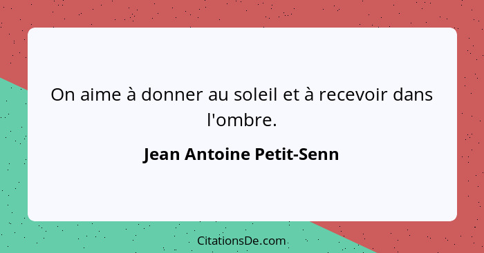 On aime à donner au soleil et à recevoir dans l'ombre.... - Jean Antoine Petit-Senn