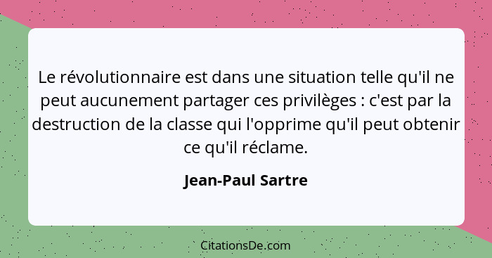 Le révolutionnaire est dans une situation telle qu'il ne peut aucunement partager ces privilèges : c'est par la destruction de... - Jean-Paul Sartre