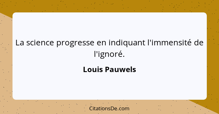 La science progresse en indiquant l'immensité de l'ignoré.... - Louis Pauwels