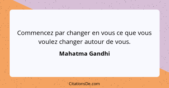 Commencez par changer en vous ce que vous voulez changer autour de vous.... - Mahatma Gandhi