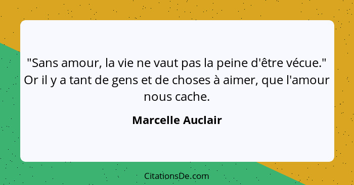 "Sans amour, la vie ne vaut pas la peine d'être vécue." Or il y a tant de gens et de choses à aimer, que l'amour nous cache.... - Marcelle Auclair