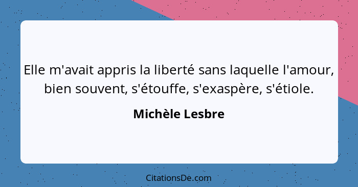 Elle m'avait appris la liberté sans laquelle l'amour, bien souvent, s'étouffe, s'exaspère, s'étiole.... - Michèle Lesbre