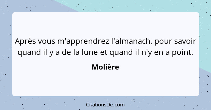 Après vous m'apprendrez l'almanach, pour savoir quand il y a de la lune et quand il n'y en a point.... - Molière