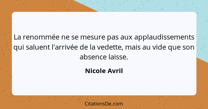 La renommée ne se mesure pas aux applaudissements qui saluent l'arrivée de la vedette, mais au vide que son absence laisse.... - Nicole Avril