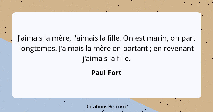 J'aimais la mère, j'aimais la fille. On est marin, on part longtemps. J'aimais la mère en partant ; en revenant j'aimais la fille.... - Paul Fort