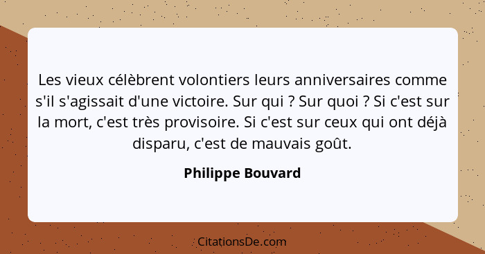 Les vieux célèbrent volontiers leurs anniversaires comme s'il s'agissait d'une victoire. Sur qui ? Sur quoi ? Si c'est su... - Philippe Bouvard