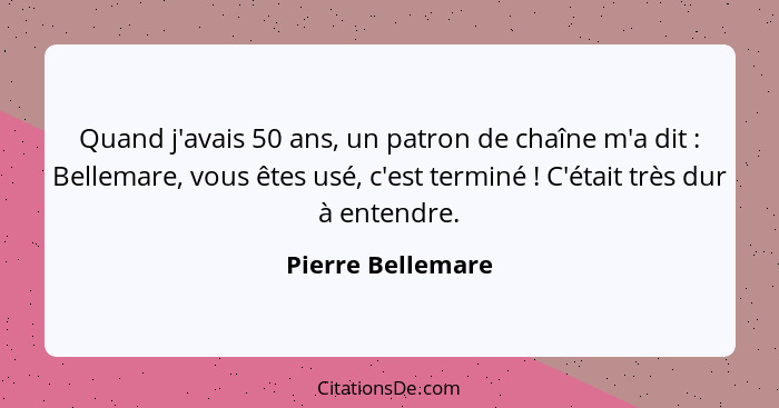 Quand j'avais 50 ans, un patron de chaîne m'a dit : Bellemare, vous êtes usé, c'est terminé ! C'était très dur à entendre... - Pierre Bellemare