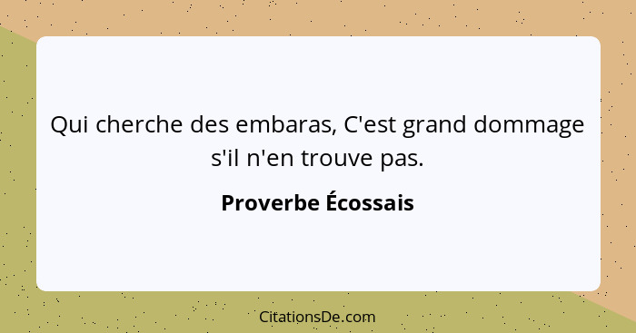 Qui cherche des embaras, C'est grand dommage s'il n'en trouve pas.... - Proverbe Écossais