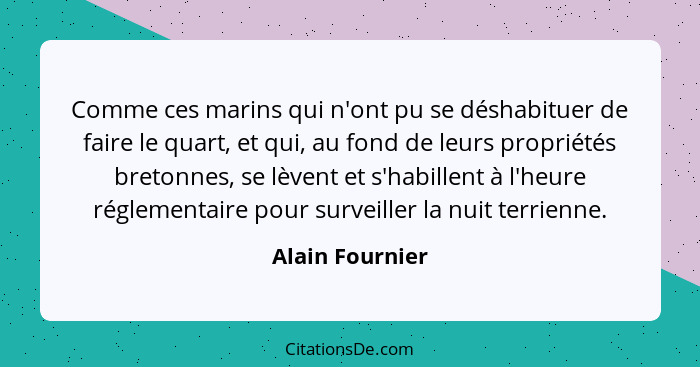 Comme ces marins qui n'ont pu se déshabituer de faire le quart, et qui, au fond de leurs propriétés bretonnes, se lèvent et s'habille... - Alain Fournier